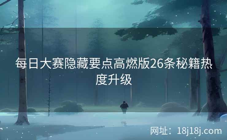 每日大赛隐藏要点高燃版26条秘籍热度升级