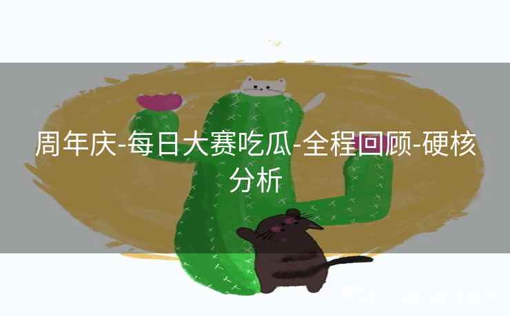 周年庆-每日大赛吃瓜-全程回顾-硬核分析 周年庆-每日大赛吃瓜-全程回顾-硬核分析