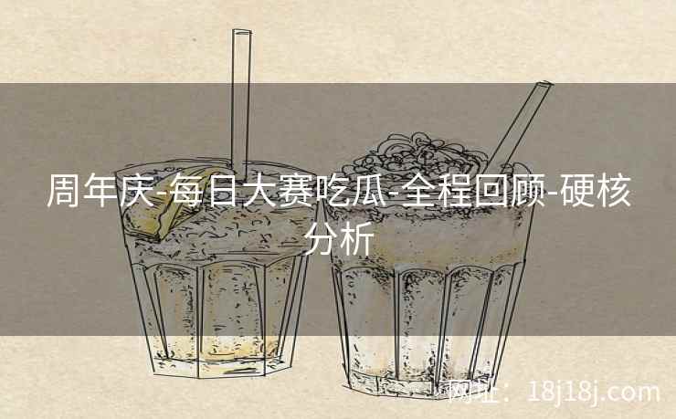 周年庆-每日大赛吃瓜-全程回顾-硬核分析 周年庆-每日大赛吃瓜-全程回顾-硬核分析