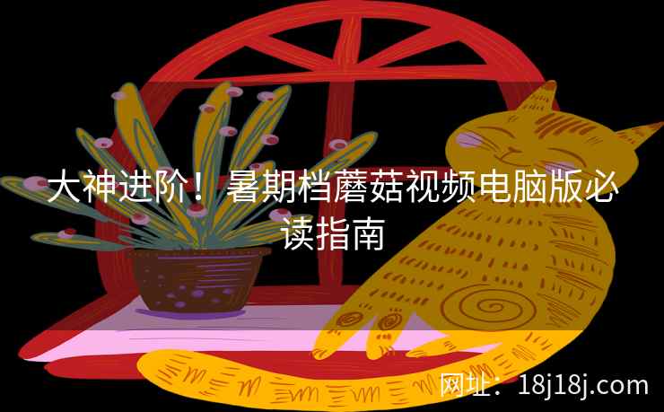 大神进阶！暑期档蘑菇视频电脑版必读指南