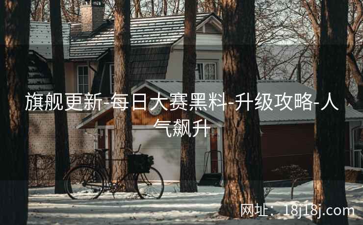 旗舰更新-每日大赛黑料-升级攻略-人气飙升