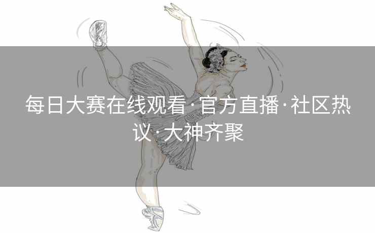 每日大赛在线观看·官方直播·社区热议·大神齐聚