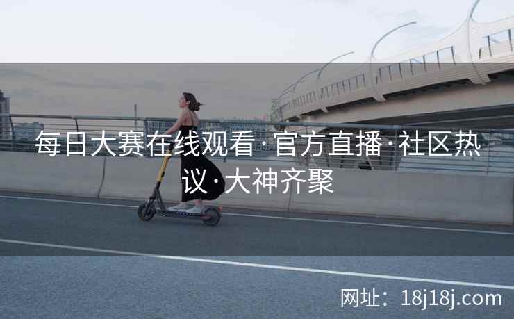 每日大赛在线观看·官方直播·社区热议·大神齐聚