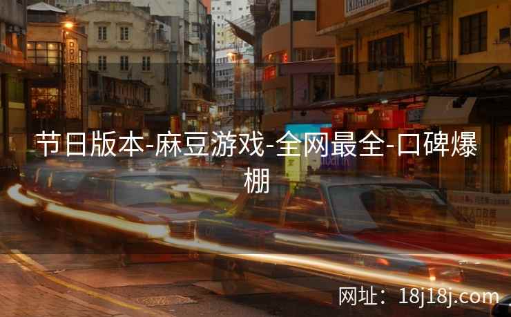 节日版本-麻豆游戏-全网最全-口碑爆棚 节日版本-麻豆游戏-全网最全-口碑爆棚