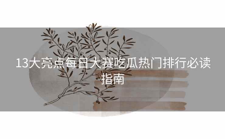 13大亮点每日大赛吃瓜热门排行必读指南