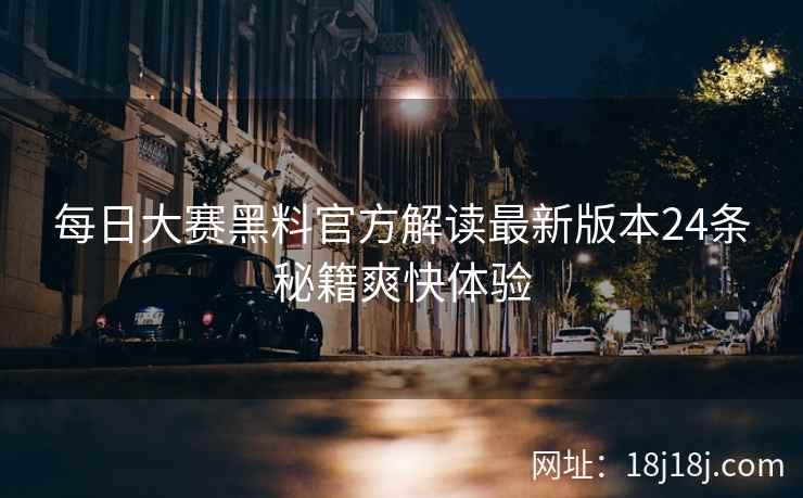 每日大赛黑料官方解读最新版本24条秘籍爽快体验