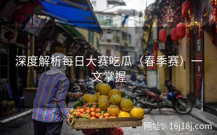 深度解析每日大赛吃瓜（春季赛）一文掌握