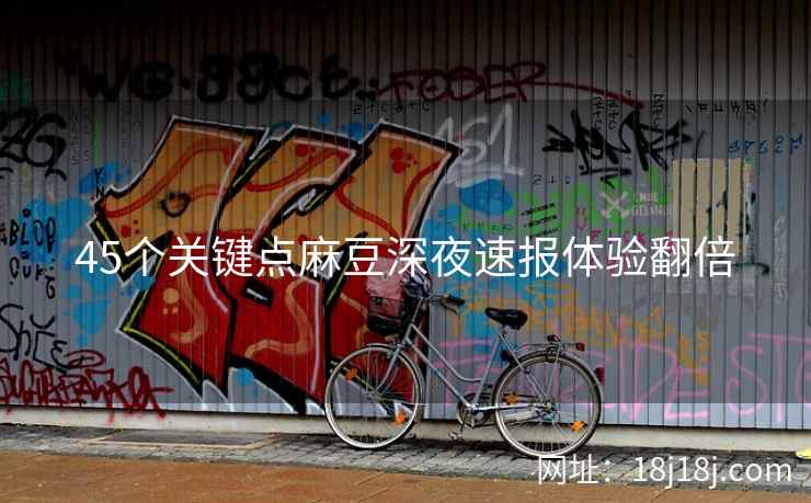 45个关键点麻豆深夜速报体验翻倍