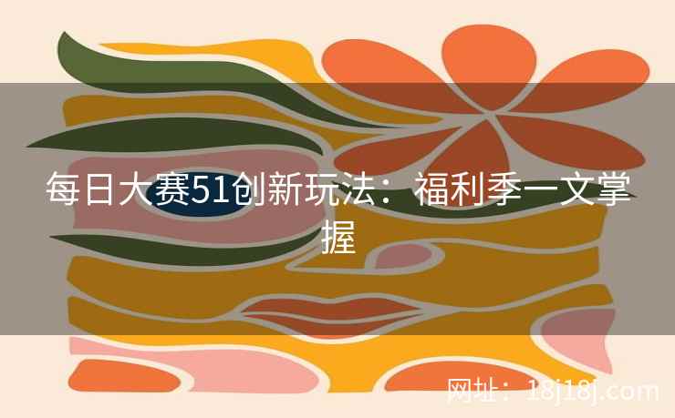 每日大赛51创新玩法：福利季一文掌握