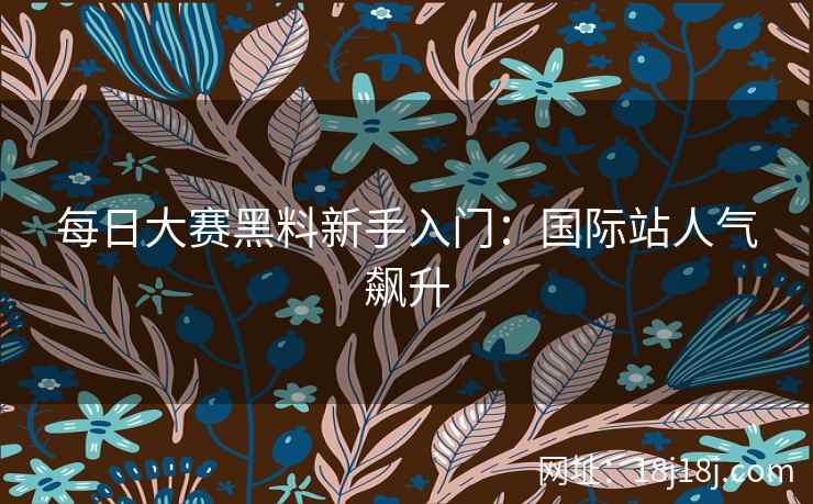 每日大赛黑料新手入门：国际站人气飙升