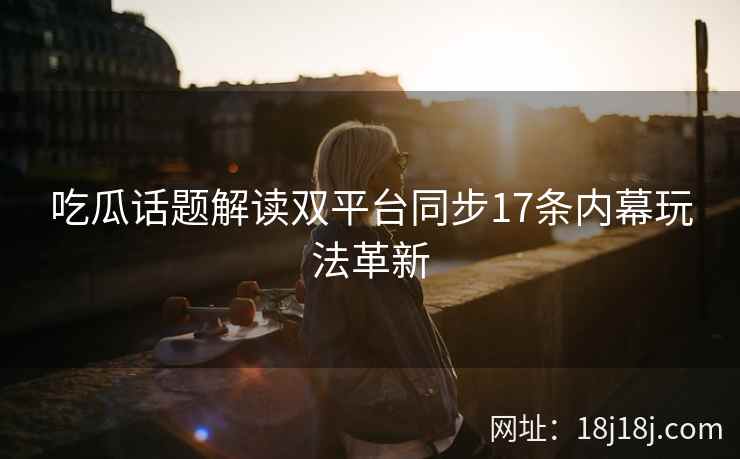 吃瓜话题解读双平台同步17条内幕玩法革新