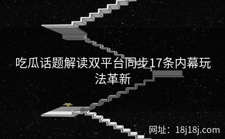 吃瓜话题解读双平台同步17条内幕玩法革新