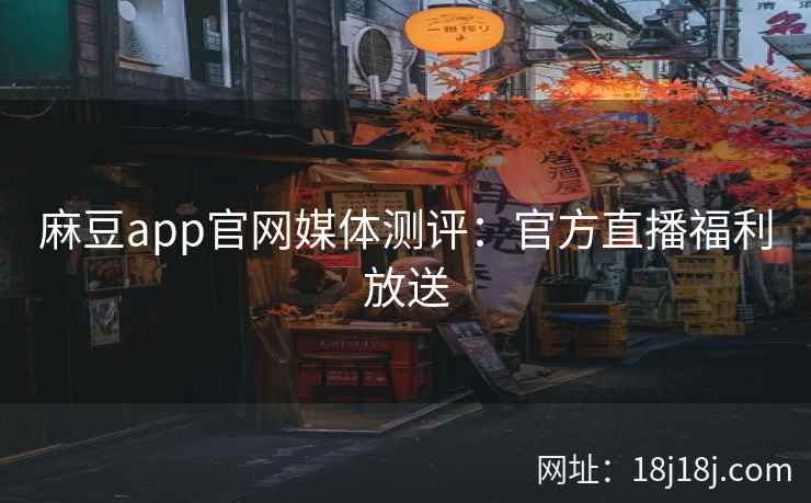 麻豆app官网媒体测评：官方直播福利放送