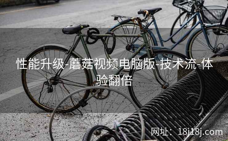 性能升级-蘑菇视频电脑版-技术流-体验翻倍