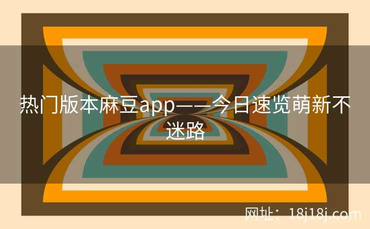 热门版本麻豆app——今日速览萌新不迷路