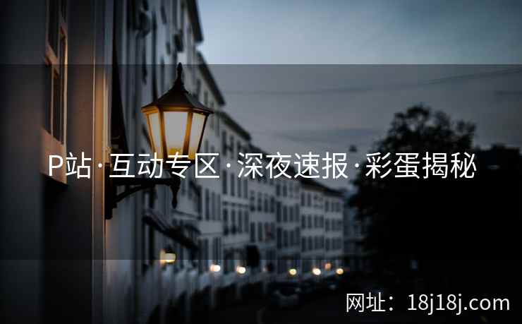 P站·互动专区·深夜速报·彩蛋揭秘