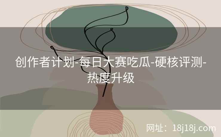 创作者计划-每日大赛吃瓜-硬核评测-热度升级