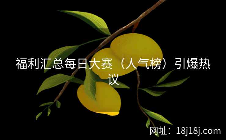 福利汇总每日大赛（人气榜）引爆热议