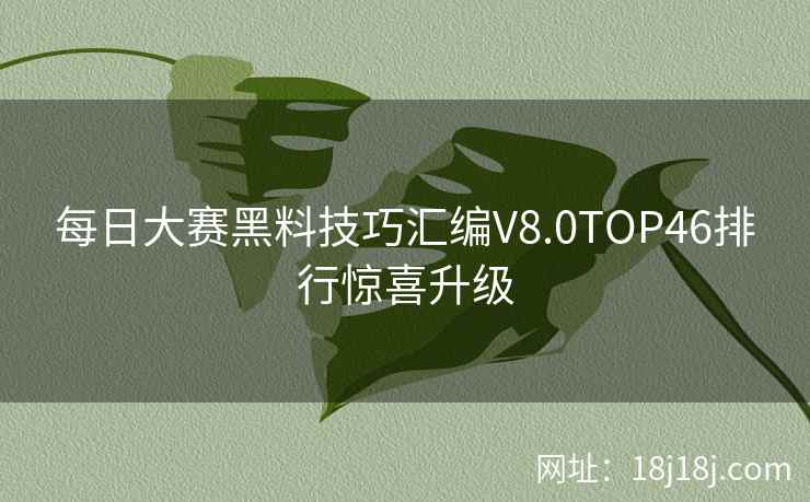 每日大赛黑料技巧汇编V8.0TOP46排行惊喜升级