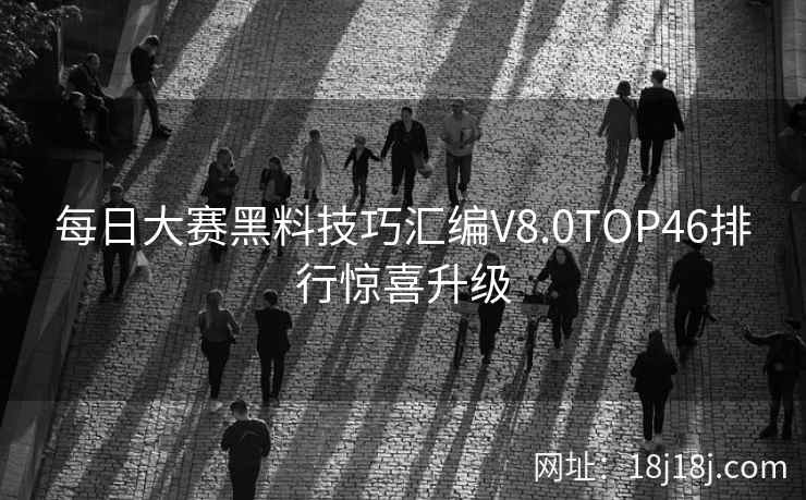 每日大赛黑料技巧汇编V8.0TOP46排行惊喜升级