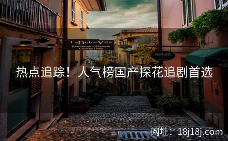 热点追踪！人气榜国产探花追剧首选