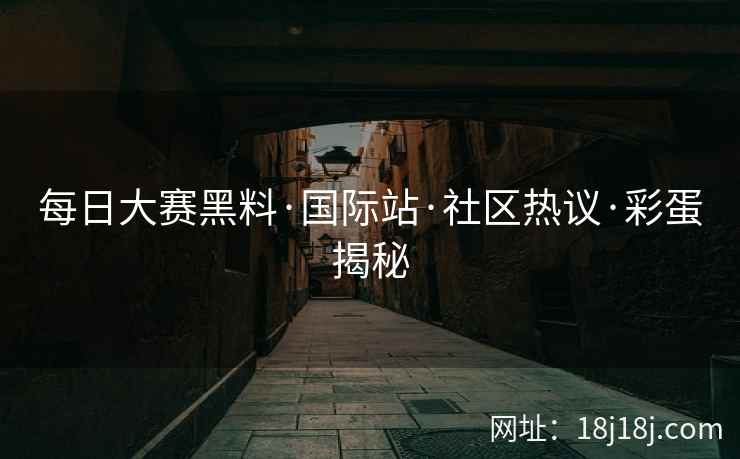 每日大赛黑料·国际站·社区热议·彩蛋揭秘