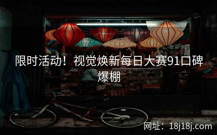 限时活动！视觉焕新每日大赛91口碑爆棚