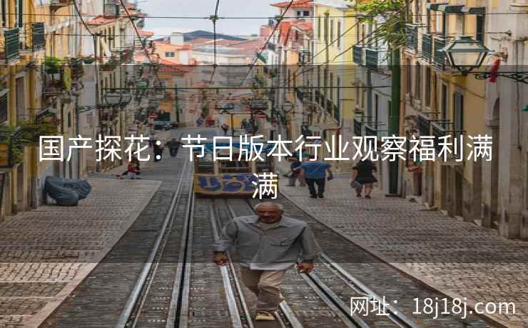 国产探花:节日版本行业观察福利满满 国产探花:节日版本行业观察福利满满