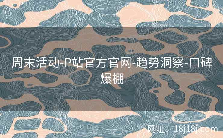 周末活动-P站官方官网-趋势洞察-口碑爆棚