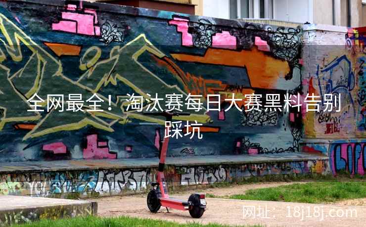 全网最全！淘汰赛每日大赛黑料告别踩坑