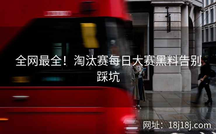 全网最全！淘汰赛每日大赛黑料告别踩坑