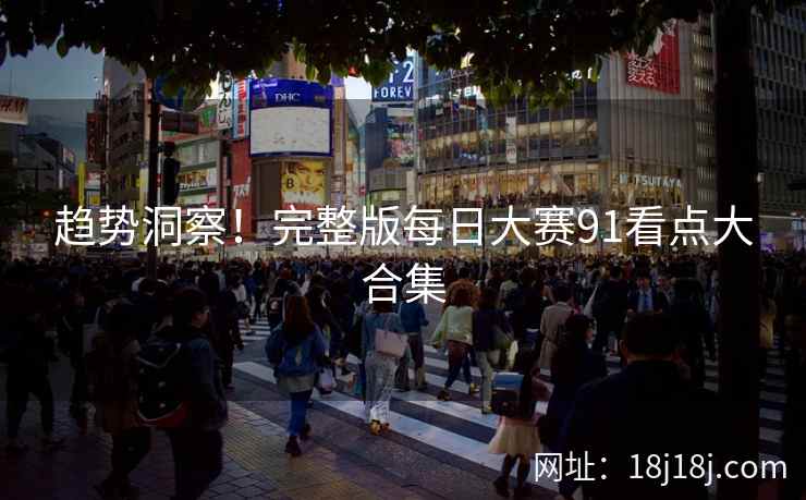 趋势洞察！完整版每日大赛91看点大合集