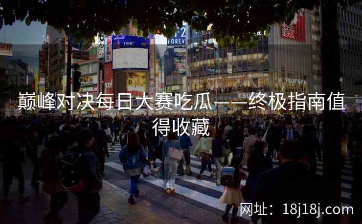 巅峰对决每日大赛吃瓜——终极指南值得收藏