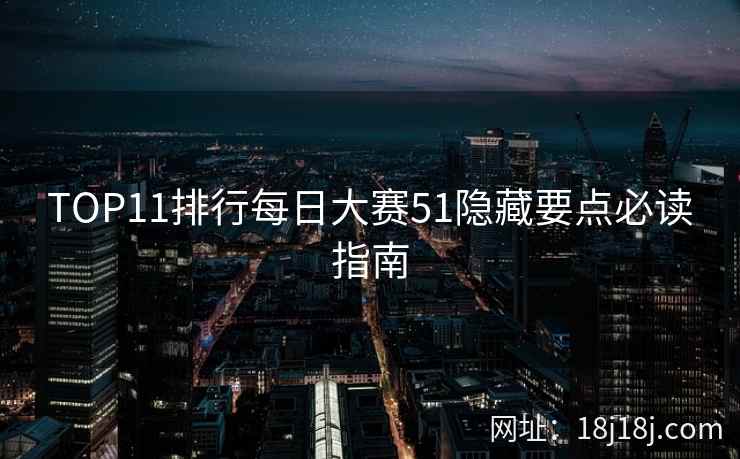 TOP11排行每日大赛51隐藏要点必读指南
