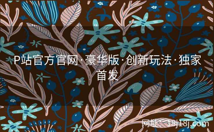 P站官方官网·豪华版·创新玩法·独家首发