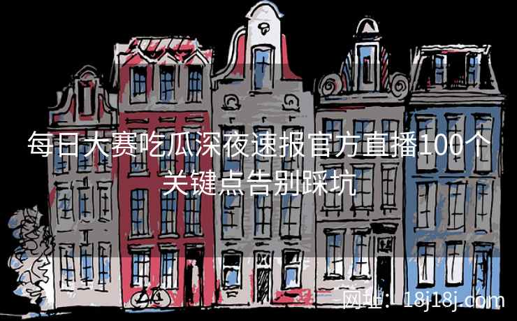 每日大赛吃瓜深夜速报官方直播100个关键点告别踩坑