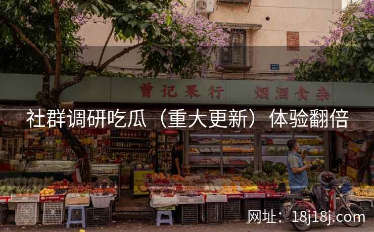 社群调研吃瓜(重大更新)体验翻倍 社群调研吃瓜(重大更新)体验翻倍