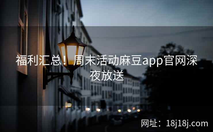 福利汇总!周末活动麻豆app官网深夜放送 福利汇总!周末活动麻豆app官网深夜放送