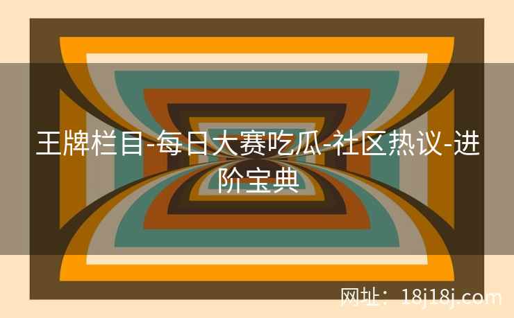 王牌栏目-每日大赛吃瓜-社区热议-进阶宝典 王牌栏目-每日大赛吃瓜-社区热议-进阶宝典